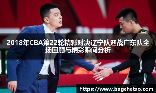 2018年CBA第22轮精彩对决辽宁队迎战广东队全场回顾与精彩瞬间分析