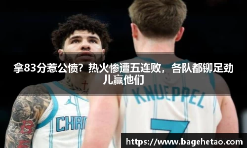 拿83分惹公愤？热火惨遭五连败，各队都铆足劲儿赢他们