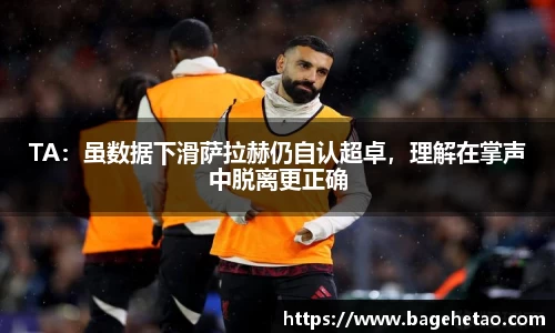 TA：虽数据下滑萨拉赫仍自认超卓，理解在掌声中脱离更正确